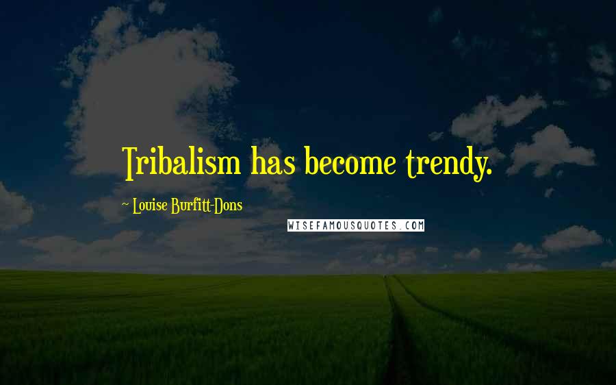 Louise Burfitt-Dons Quotes: Tribalism has become trendy.