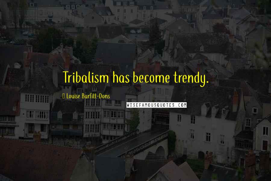 Louise Burfitt-Dons Quotes: Tribalism has become trendy.