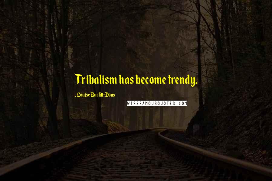 Louise Burfitt-Dons Quotes: Tribalism has become trendy.
