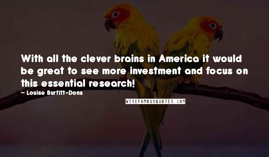 Louise Burfitt-Dons Quotes: With all the clever brains in America it would be great to see more investment and focus on this essential research!