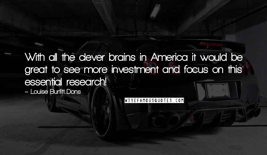 Louise Burfitt-Dons Quotes: With all the clever brains in America it would be great to see more investment and focus on this essential research!