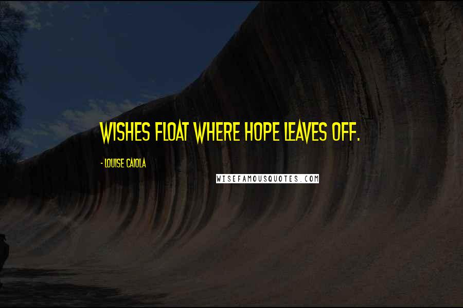 Louise Caiola Quotes: Wishes float where hope leaves off.