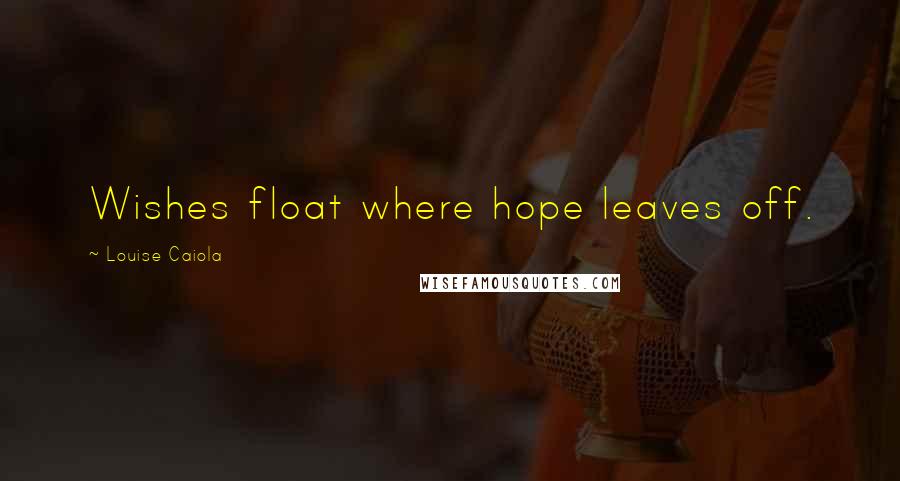 Louise Caiola Quotes: Wishes float where hope leaves off.