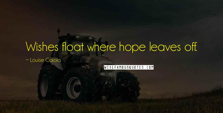 Louise Caiola Quotes: Wishes float where hope leaves off.