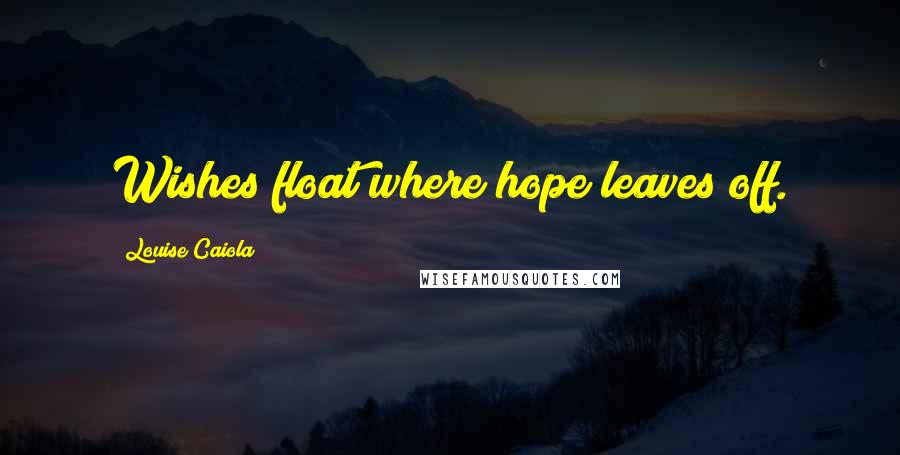 Louise Caiola Quotes: Wishes float where hope leaves off.