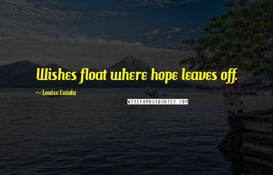 Louise Caiola Quotes: Wishes float where hope leaves off.
