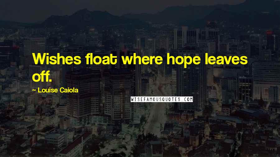 Louise Caiola Quotes: Wishes float where hope leaves off.