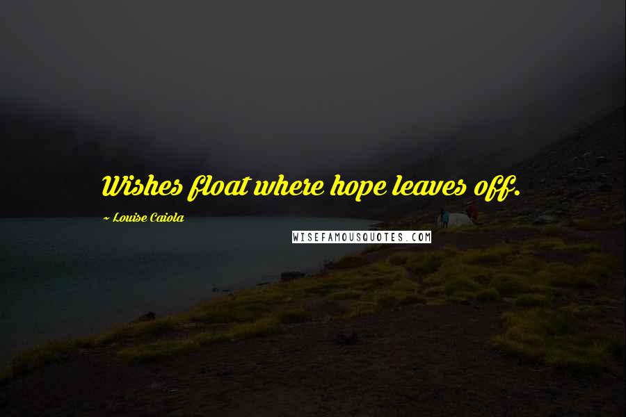 Louise Caiola Quotes: Wishes float where hope leaves off.