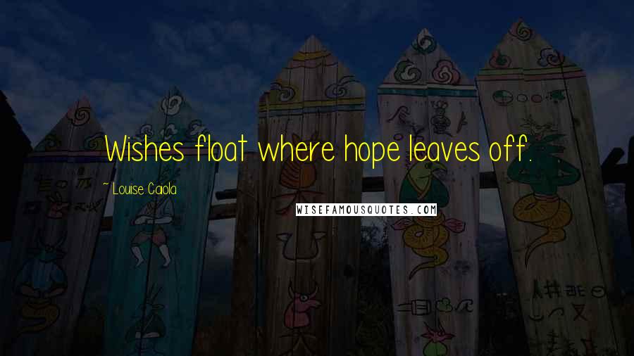 Louise Caiola Quotes: Wishes float where hope leaves off.