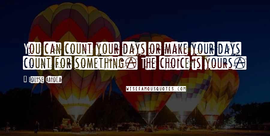 Louise Caiola Quotes: You can count your days or make your days count for something. The choice is yours.