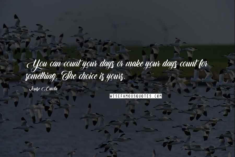 Louise Caiola Quotes: You can count your days or make your days count for something. The choice is yours.