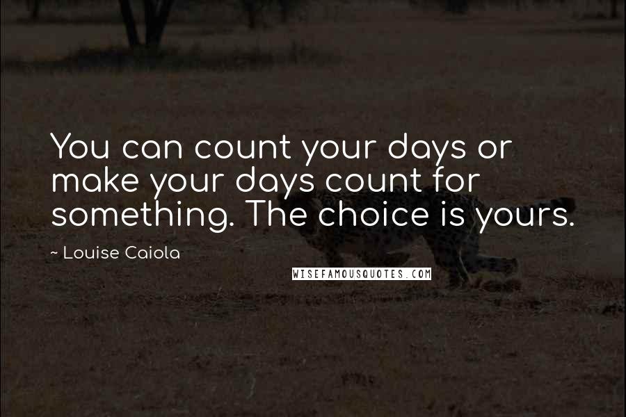 Louise Caiola Quotes: You can count your days or make your days count for something. The choice is yours.