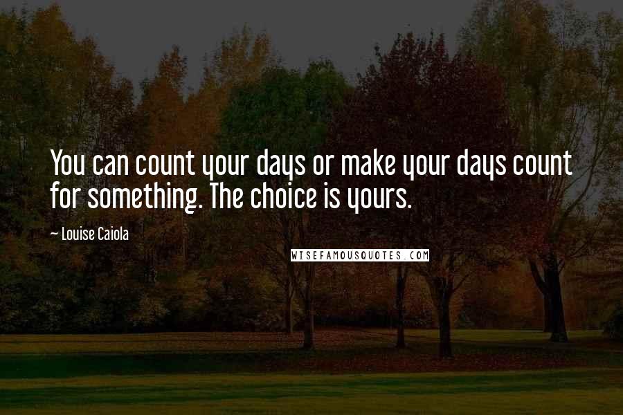 Louise Caiola Quotes: You can count your days or make your days count for something. The choice is yours.