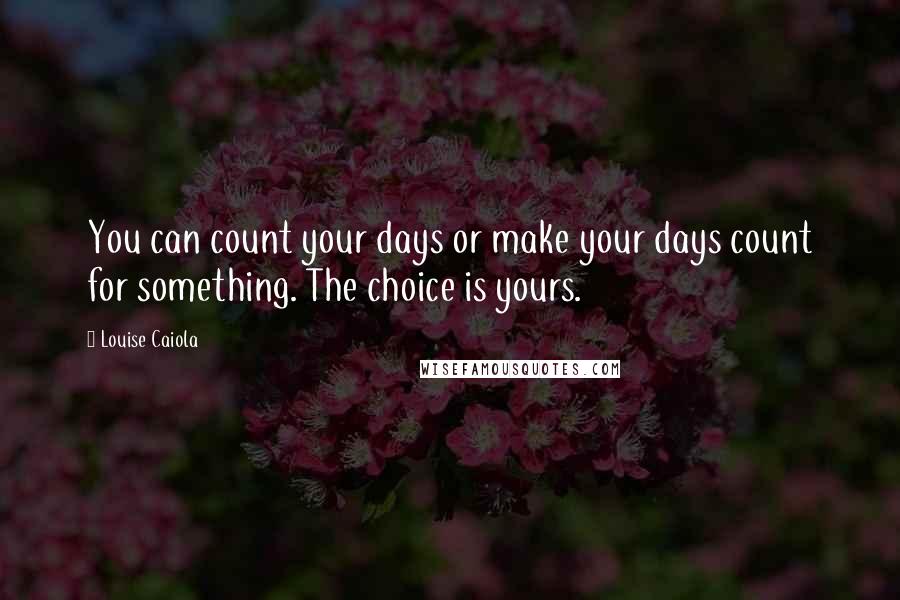 Louise Caiola Quotes: You can count your days or make your days count for something. The choice is yours.