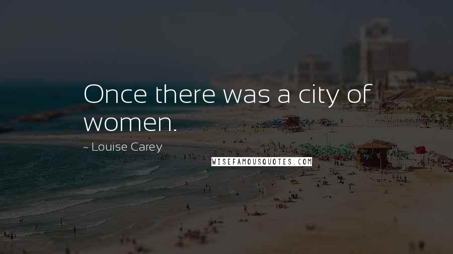 Louise Carey Quotes: Once there was a city of women.