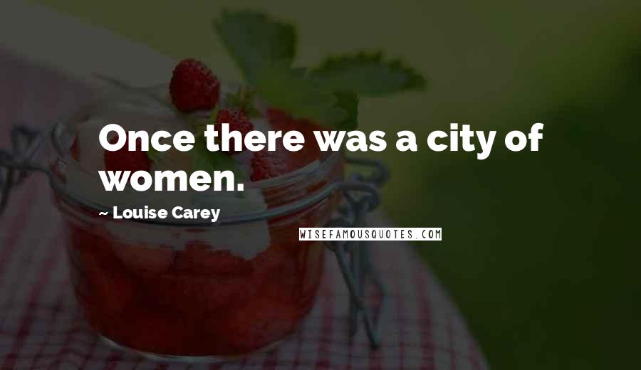 Louise Carey Quotes: Once there was a city of women.