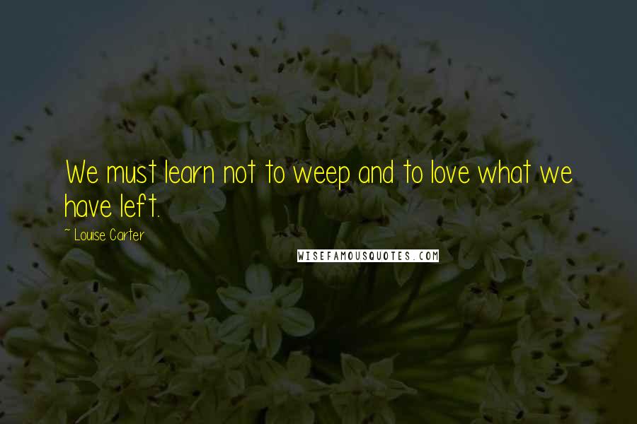 Louise Carter Quotes: We must learn not to weep and to love what we have left.