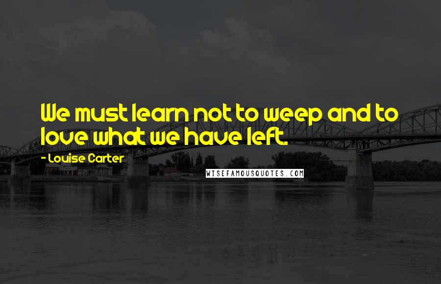 Louise Carter Quotes: We must learn not to weep and to love what we have left.