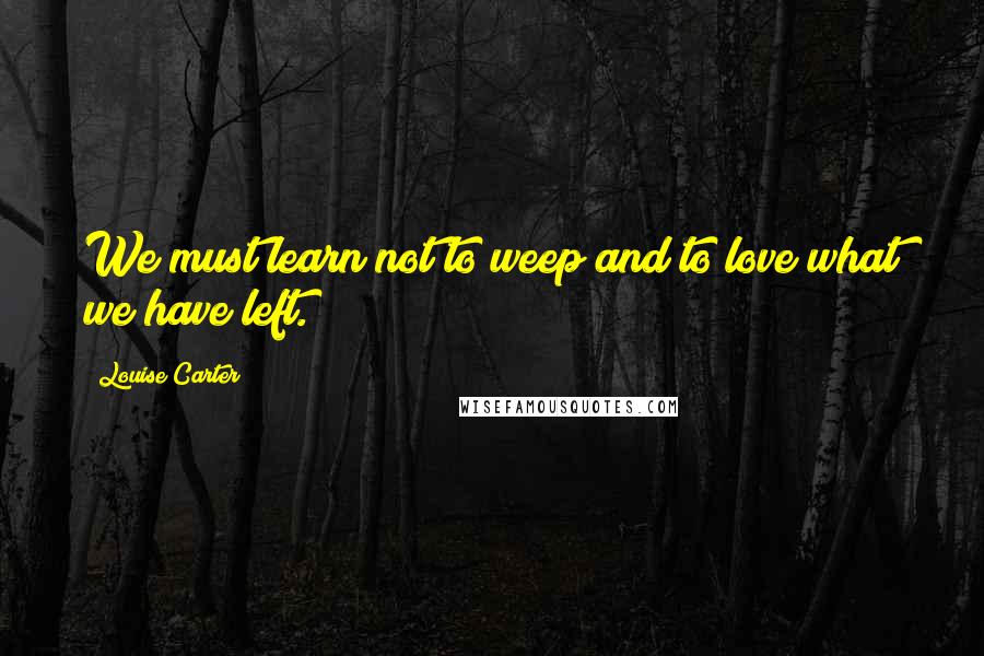 Louise Carter Quotes: We must learn not to weep and to love what we have left.