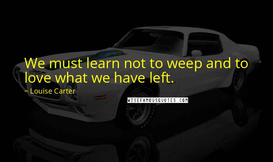 Louise Carter Quotes: We must learn not to weep and to love what we have left.