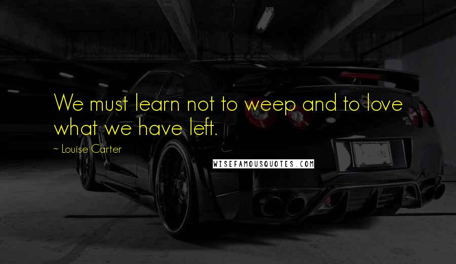 Louise Carter Quotes: We must learn not to weep and to love what we have left.