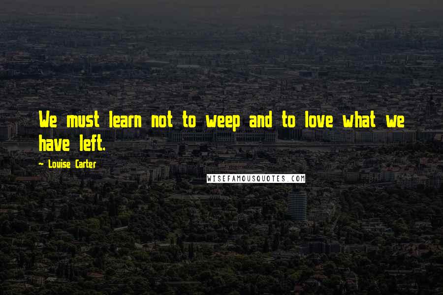 Louise Carter Quotes: We must learn not to weep and to love what we have left.