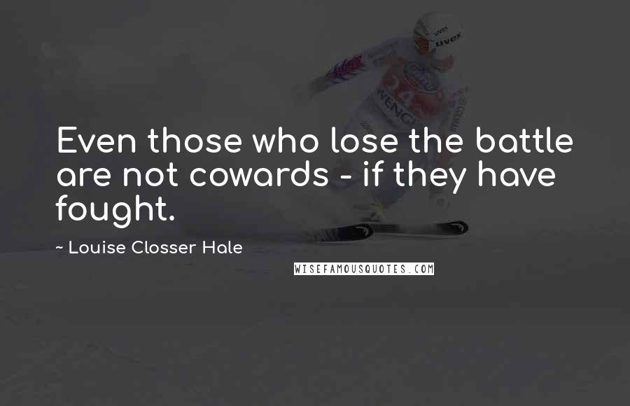 Louise Closser Hale Quotes: Even those who lose the battle are not cowards - if they have fought.