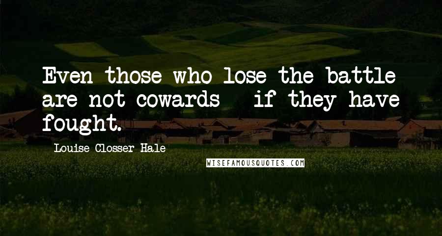 Louise Closser Hale Quotes: Even those who lose the battle are not cowards - if they have fought.