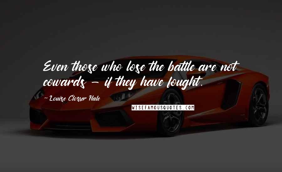 Louise Closser Hale Quotes: Even those who lose the battle are not cowards - if they have fought.