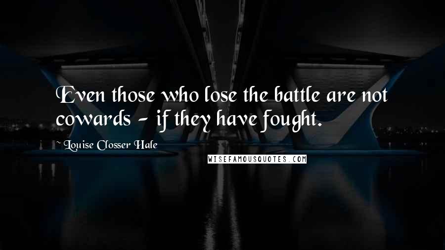 Louise Closser Hale Quotes: Even those who lose the battle are not cowards - if they have fought.