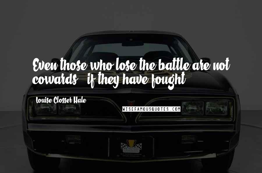 Louise Closser Hale Quotes: Even those who lose the battle are not cowards - if they have fought.