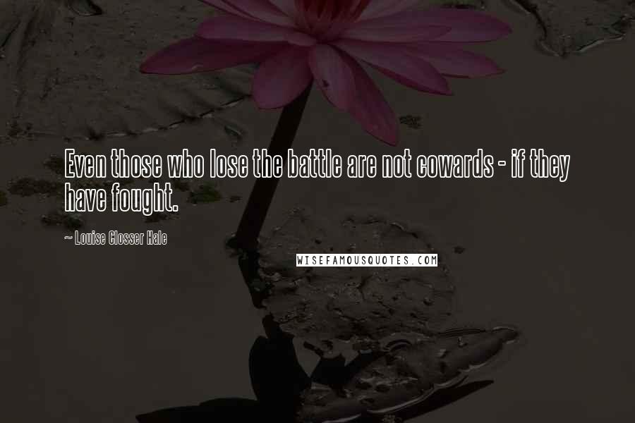 Louise Closser Hale Quotes: Even those who lose the battle are not cowards - if they have fought.