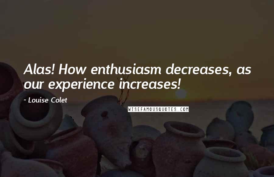 Louise Colet Quotes: Alas! How enthusiasm decreases, as our experience increases!