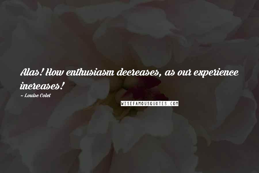 Louise Colet Quotes: Alas! How enthusiasm decreases, as our experience increases!