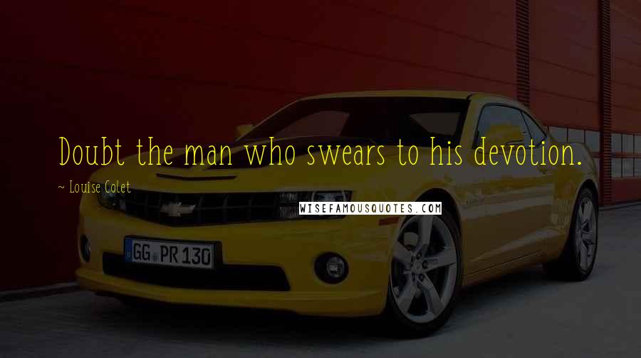Louise Colet Quotes: Doubt the man who swears to his devotion.
