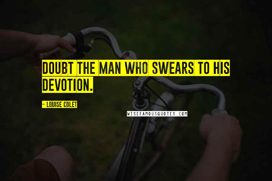 Louise Colet Quotes: Doubt the man who swears to his devotion.