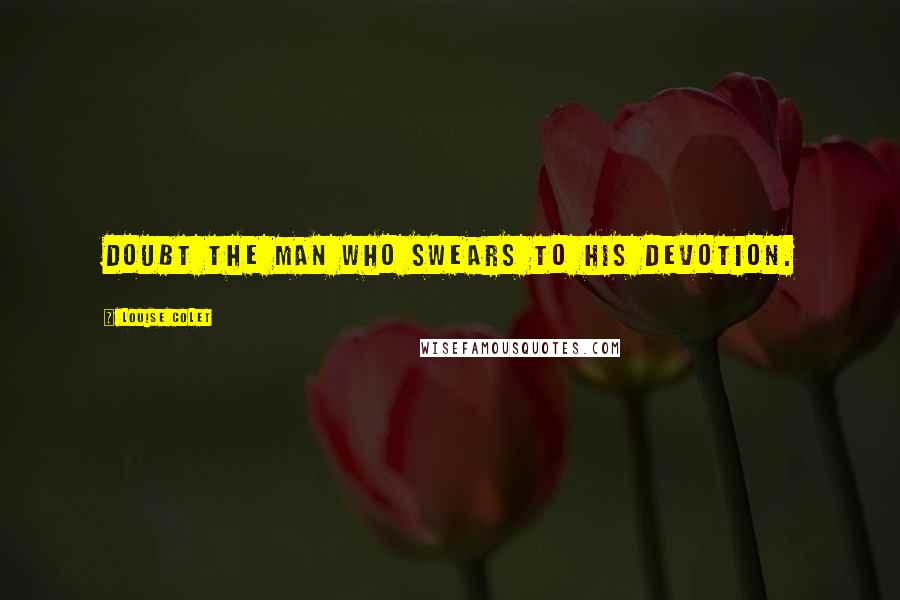 Louise Colet Quotes: Doubt the man who swears to his devotion.