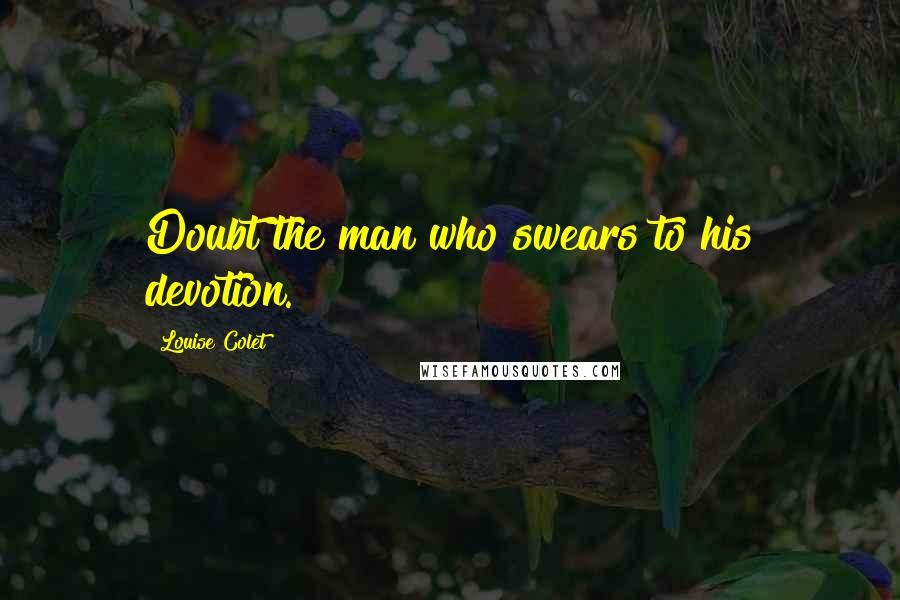 Louise Colet Quotes: Doubt the man who swears to his devotion.