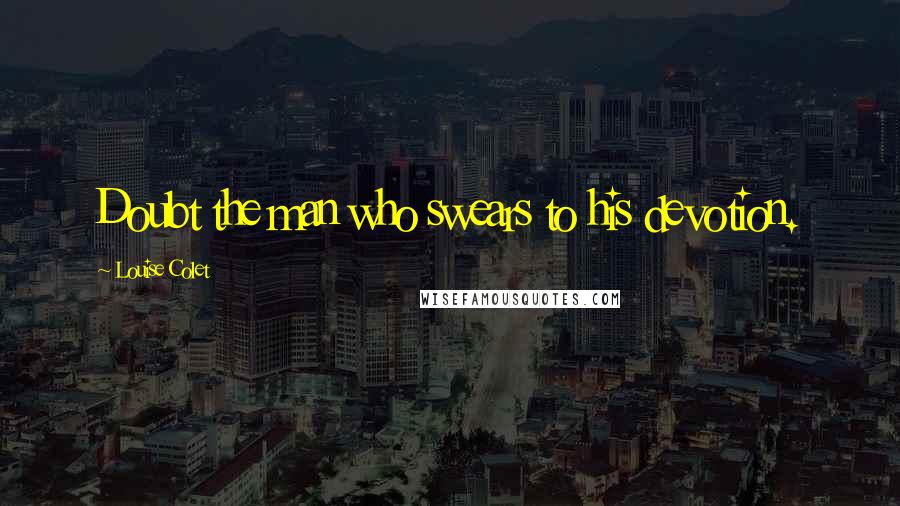 Louise Colet Quotes: Doubt the man who swears to his devotion.