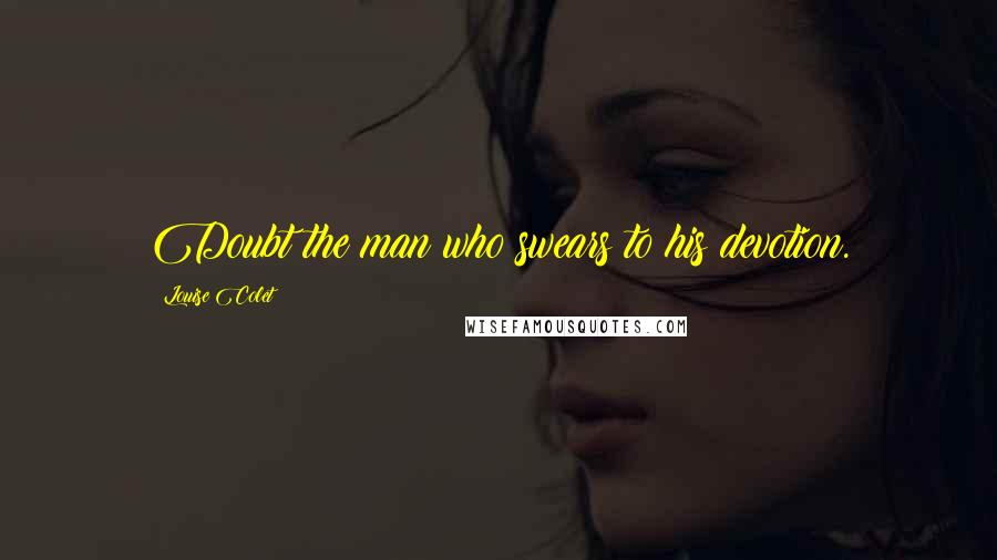 Louise Colet Quotes: Doubt the man who swears to his devotion.