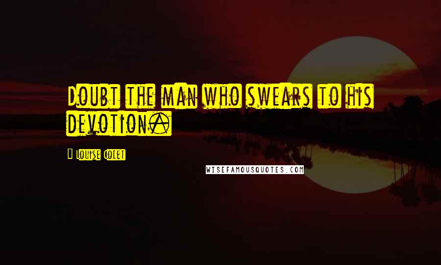 Louise Colet Quotes: Doubt the man who swears to his devotion.