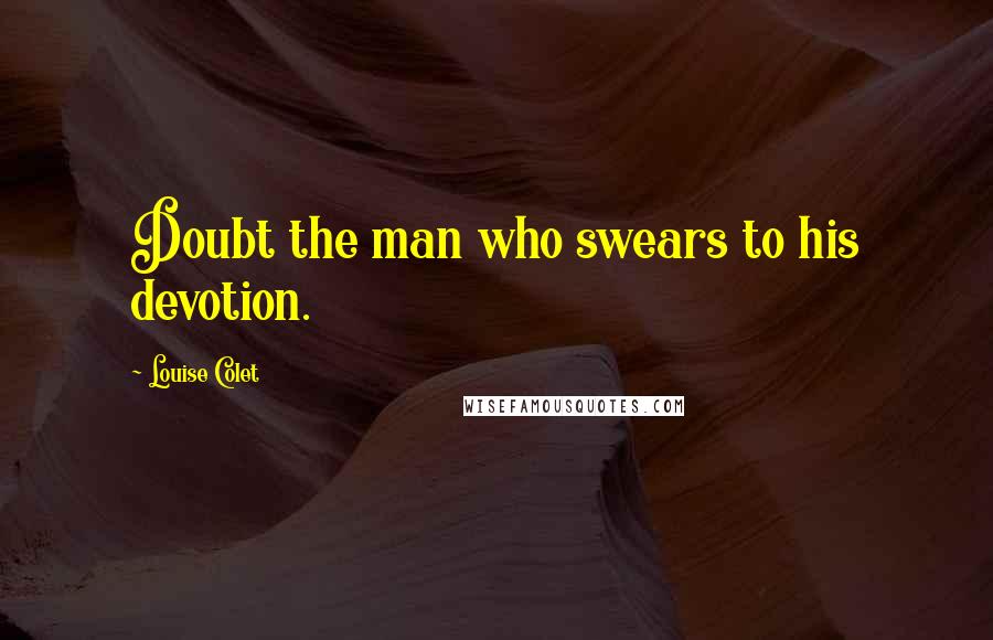 Louise Colet Quotes: Doubt the man who swears to his devotion.