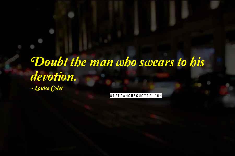 Louise Colet Quotes: Doubt the man who swears to his devotion.