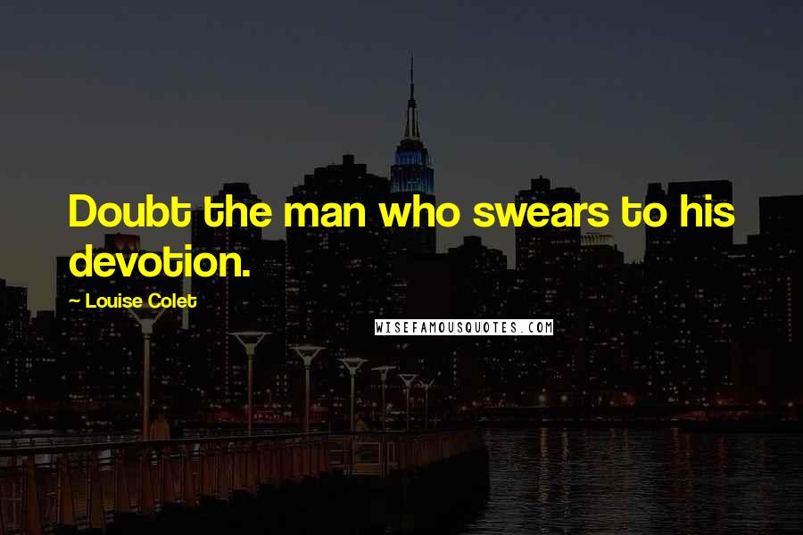 Louise Colet Quotes: Doubt the man who swears to his devotion.