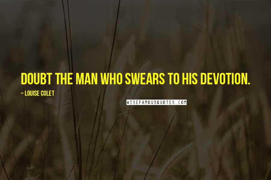 Louise Colet Quotes: Doubt the man who swears to his devotion.