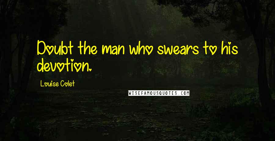 Louise Colet Quotes: Doubt the man who swears to his devotion.