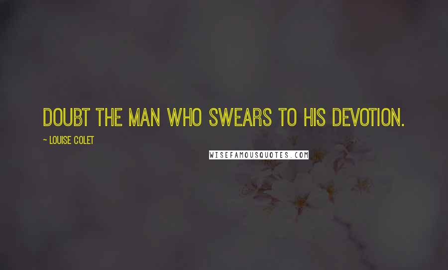 Louise Colet Quotes: Doubt the man who swears to his devotion.