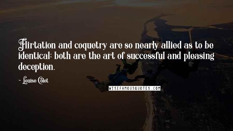 Louise Colet Quotes: Flirtation and coquetry are so nearly allied as to be identical; both are the art of successful and pleasing deception.