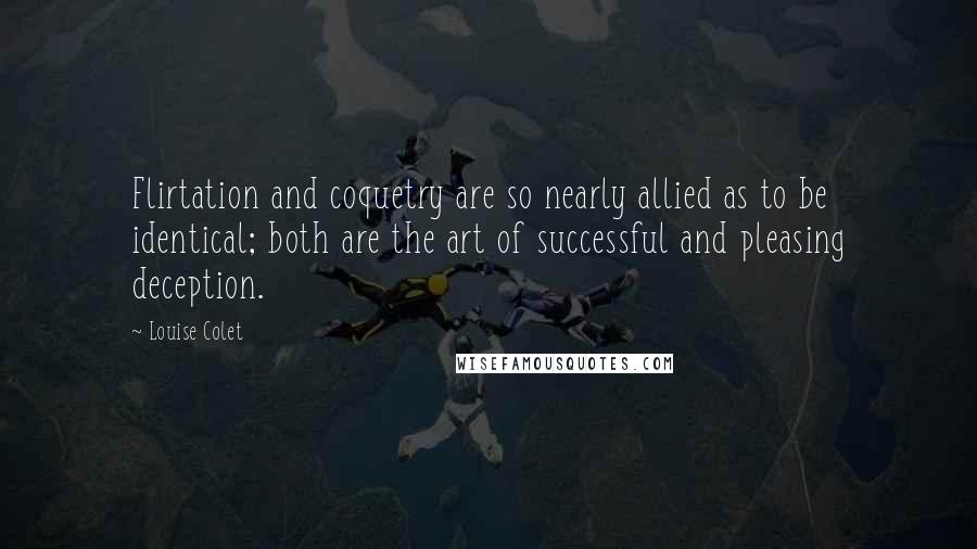 Louise Colet Quotes: Flirtation and coquetry are so nearly allied as to be identical; both are the art of successful and pleasing deception.