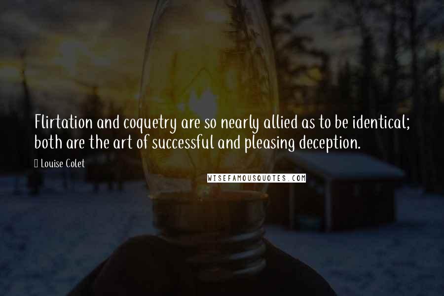 Louise Colet Quotes: Flirtation and coquetry are so nearly allied as to be identical; both are the art of successful and pleasing deception.